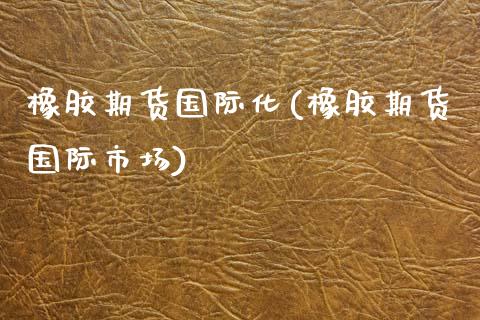 橡胶期货国际化(橡胶期货国际市场)_https://www.gzbbqc.com_未分类_第1张