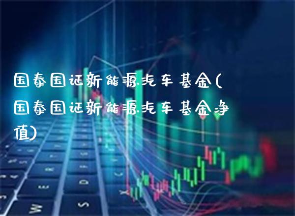 国泰国证新能源汽车基金(国泰国证新能源汽车基金净值)_https://www.gzbbqc.com_纳指期货_第1张