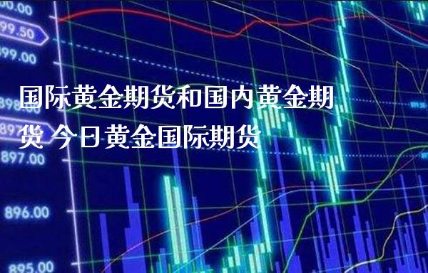 国际黄金期货和国内黄金期货 今日黄金国际期货_https://www.gnhpgy.com_黄金期货_第1张