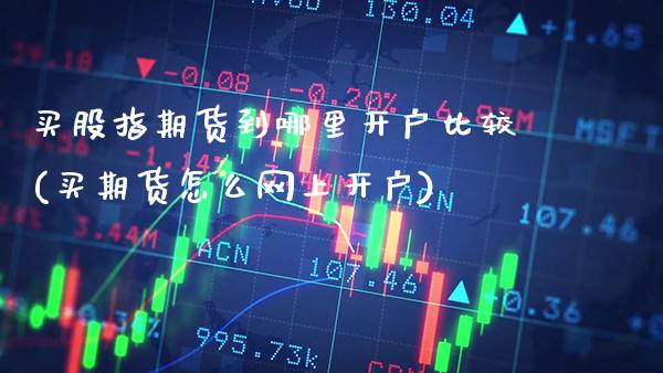 买股指期货到哪里开户比较(买期货怎么网上开户)_德指期货_第1张_八八期货网 买股指期货到哪里开户比较(买期货怎么网上开户)_https://www.gzbbqc.com_德指期货_第1张