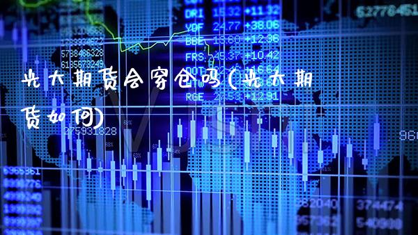 光大期货会穿仓吗(光大期货如何)_道指期货_第1张_八八期货网 光大期货会穿仓吗(光大期货如何)_https://www.gzbbqc.com_道指期货_第1张