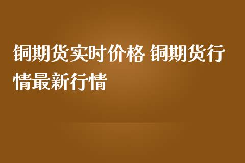 铜期货实时价格 铜期货行情最新行情_https://www.gzbbqc.com_股指期货_第1张