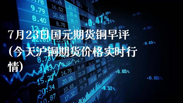 7月23日国元期货铜早评(今天沪铜期货价格实时行情)_https://www.gzbbqc.com_德指期货_第1张