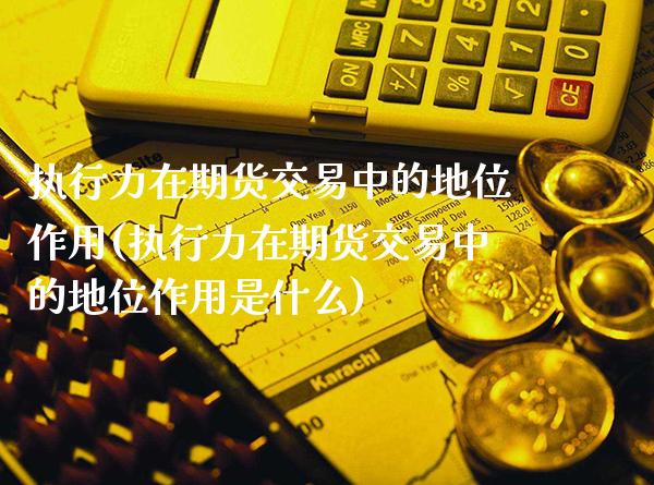 执行力在期货交易中的地位作用(执行力在期货交易中的地位作用是什么)_https://www.gzbbqc.com_原油期货_第1张