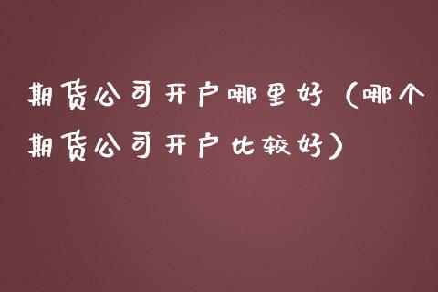 期货公司开户哪里好（哪个期货公司开户比较好）_https://www.gzbbqc.com_期货知识_第1张