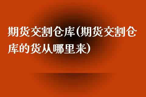 期货交割仓库(期货交割仓库的货从哪里来)_https://www.gzbbqc.com_德指期货_第1张