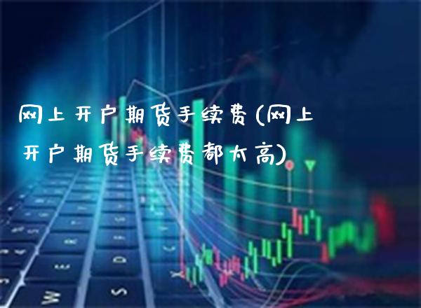 网上开户期货手续费(网上开户期货手续费都太高)_https://www.gzbbqc.com_股指期货_第1张