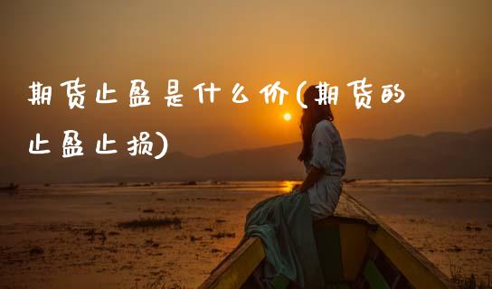 期货止盈是什么价(期货的止盈止损)_https://www.gzbbqc.com_股指期货_第1张