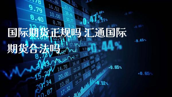 国际期货正规吗 汇通国际期货合法吗_https://www.gnhpgy.com_期货知识_第1张