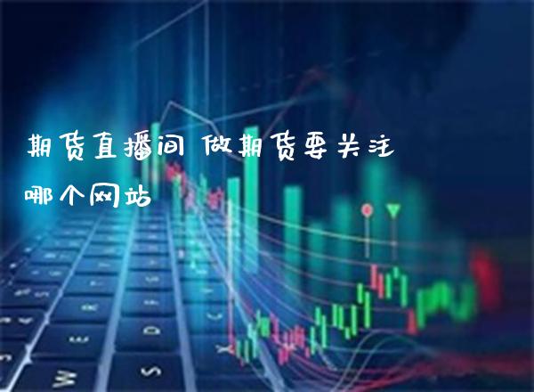 期货直播间 做期货要关注哪个网站_https://www.gzbbqc.com_道指期货_第1张