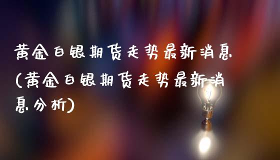 黄金白银期货走势最新消息(黄金白银期货走势最新消息分析)_https://www.gzbbqc.com_纳指期货_第1张