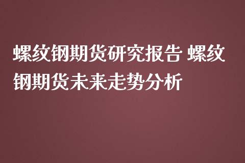 螺纹钢期货研究报告 螺纹钢期货未来走势分析_https://www.gnhpgy.com_纳指期货_第1张