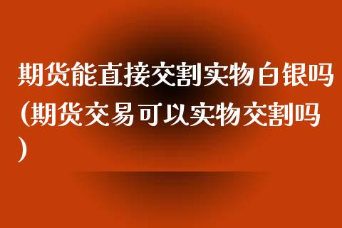 期货能直接交割实物白银吗(期货交易可以实物交割吗)_https://www.gzbbqc.com_纳指期货_第1张