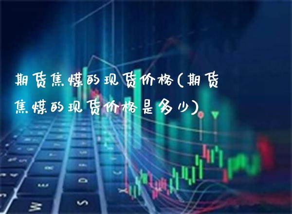 期货焦煤的现货价格(期货焦煤的现货价格是多少)_https://www.gzbbqc.com_德指期货_第1张
