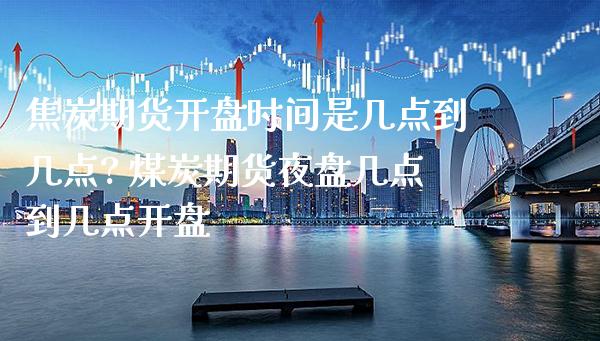 焦炭期货开盘时间是几点到几点? 煤炭期货夜盘几点到几点开盘_https://www.gzbbqc.com_纳指期货_第1张