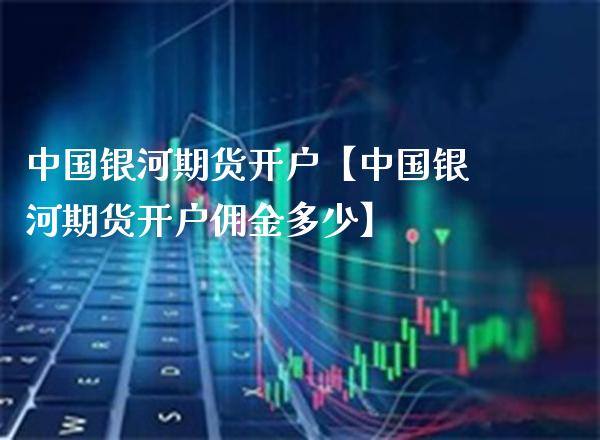 中国银河期货开户【中国银河期货开户佣金多少】_https://www.gzbbqc.com_恒指期货_第1张