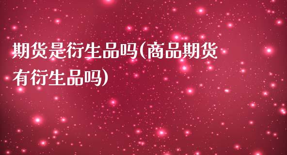 期货是衍生品吗(商品期货有衍生品吗)_https://www.gzbbqc.com_原油期货_第1张