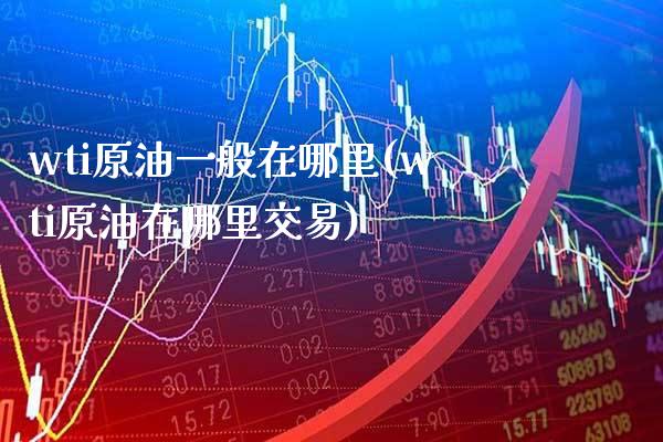 wti原油一般在哪里(wti原油在哪里交易)_https://www.gzbbqc.com_纳指期货_第1张