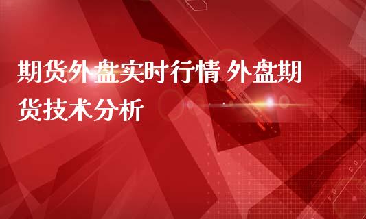 期货外盘实时行情 外盘期货技术分析_https://www.gzbbqc.com_股指期货_第1张