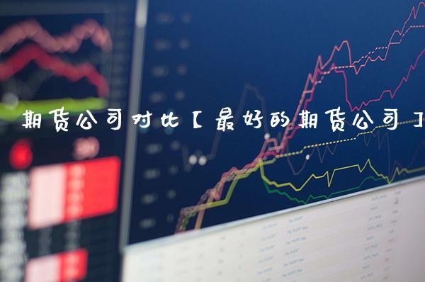 期货公司对比【最好的期货公司】_https://www.gzbbqc.com_德指期货_第1张