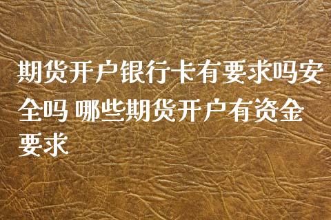 期货开户银行卡有要求吗安全吗 哪些期货开户有资金要求_https://www.gzbbqc.com_黄金期货_第1张