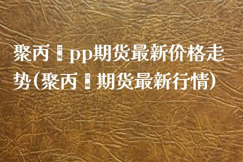 聚丙烯pp期货最新价格走势(聚丙烯期货最新行情)_https://www.gzbbqc.com_黄金期货_第1张