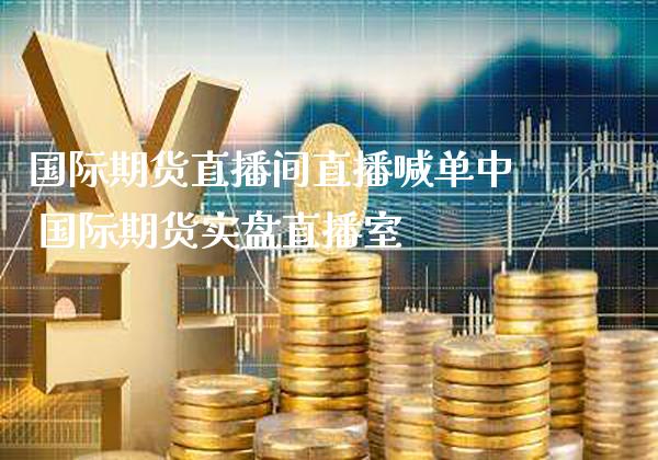 国际期货直播间直播喊单中 国际期货实盘直播室_https://www.gnhpgy.com_期货知识_第1张