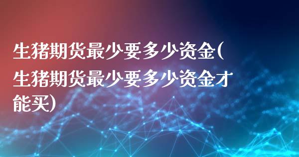 生猪期货最少要多少资金(生猪期货最少要多少资金才能买)_https://www.gzbbqc.com_道指期货_第1张
