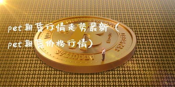 pet期货行情走势最新（pet期货价格行情）_https://www.gzbbqc.com_原油期货_第1张