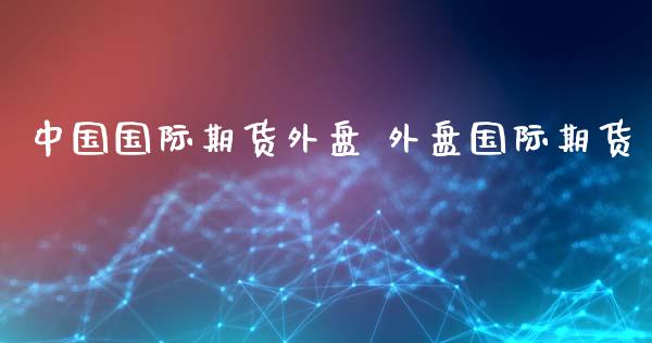 中国国际期货外盘 外盘国际期货_https://www.gnhpgy.com_黄金期货_第1张