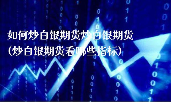 如何炒白银期货炒白银期货(炒白银期货看哪些指标)_纳指期货_第1张_八八期货网 如何炒白银期货炒白银期货(炒白银期货看哪些指标)_https://www.gzbbqc.com_纳指期货_第1张