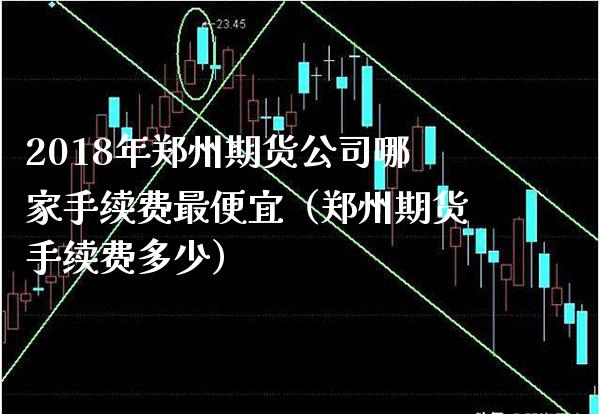 2018年郑州期货公司哪家手续费最便宜（郑州期货手续费多少）_https://www.gzbbqc.com_道指期货_第1张