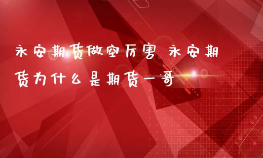 永安期货做空厉害 永安期货为什么是期货一哥_https://www.gzbbqc.com_股指期货_第1张