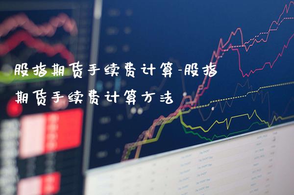 股指期货手续费计算-股指期货手续费计算方法_https://www.gzbbqc.com_黄金期货_第1张