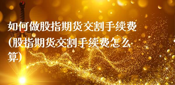 如何做股指期货交割手续费(股指期货交割手续费怎么算)_https://www.gzbbqc.com_德指期货_第1张