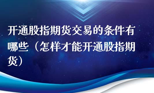 开通股指期货交易的条件有哪些（怎样才能开通股指期货）_https://www.gzbbqc.com_股指期货_第1张