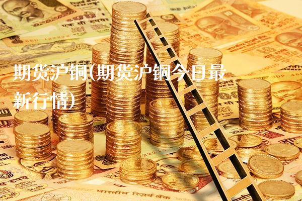 期货沪铜(期货沪铜今日最新行情)_https://www.gzbbqc.com_道指期货_第1张