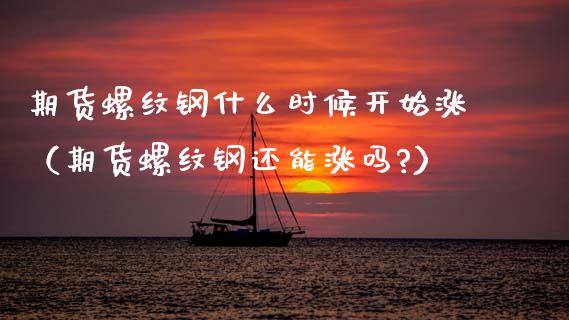 期货螺纹钢什么时候开始涨（期货螺纹钢还能涨吗?）_https://www.gzbbqc.com_原油期货_第1张