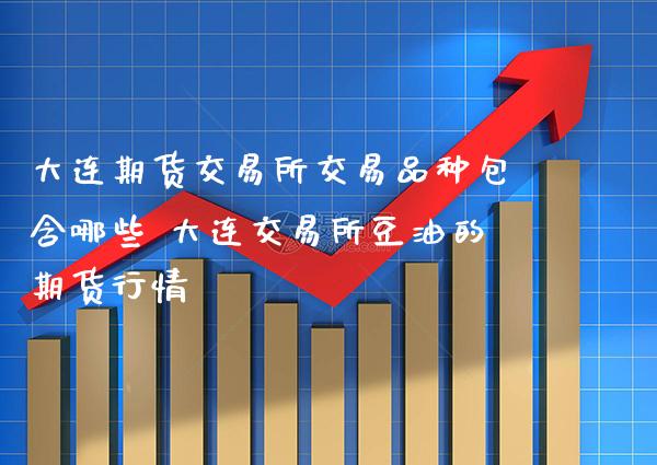 大连期货交易所交易品种包含哪些 大连交易所豆油的期货行情_https://www.gzbbqc.com_黄金期货_第1张