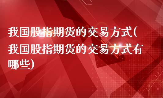 我国股指期货的交易方式(我国股指期货的交易方式有哪些)_https://www.gzbbqc.com_期货知识_第1张