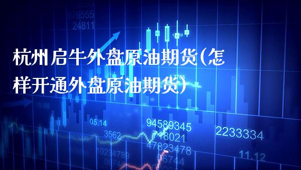 杭州启牛外盘原油期货(怎样开通外盘原油期货)_未分类_第1张_八八期货网 杭州启牛外盘原油期货(怎样开通外盘原油期货)_https://www.gzbbqc.com_未分类_第1张