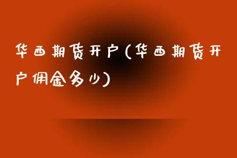 华西期货开户(华西期货开户佣金多少)_https://www.gzbbqc.com_期货知识_第1张