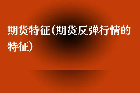 期货特征(期货反弹行情的特征)_https://www.gzbbqc.com_黄金期货_第1张