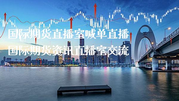 国际期货直播室喊单直播 国际期货资讯直播室交流_https://www.gzbbqc.com_德指期货_第1张