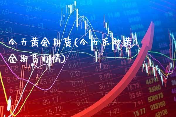 今天黄金期货(今天东财黄金期货行情)_https://www.gzbbqc.com_纳指期货_第1张