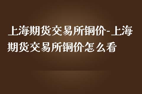 上海期货交易所铜价-上海期货交易所铜价怎么看_https://www.gnhpgy.com_道指期货_第1张