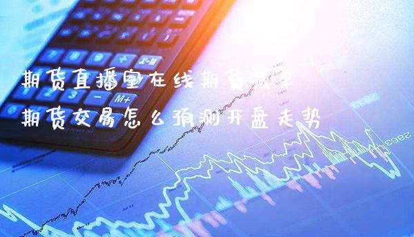 期货直播室在线期货喊单 期货交易怎么预测开盘走势_https://www.gnhpgy.com_德指期货_第1张