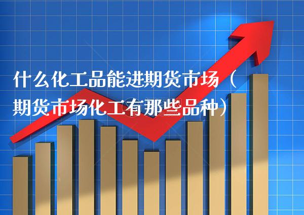 什么化工品能进期货市场（期货市场化工有那些品种）_https://www.gzbbqc.com_期货知识_第1张