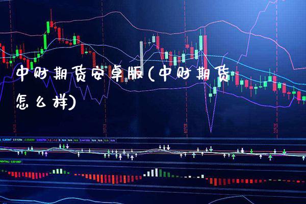 中财期货安卓版(中财期货怎么样)_https://www.gzbbqc.com_期货知识_第1张