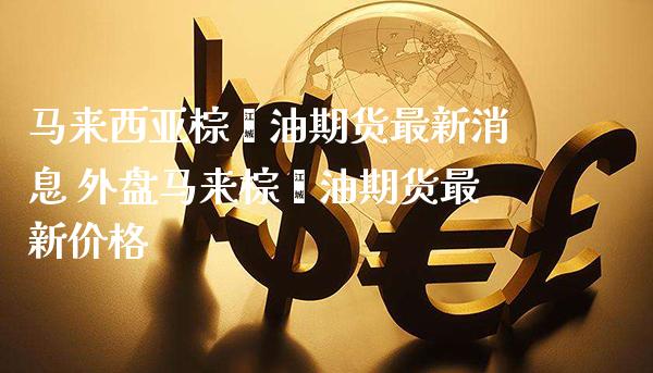 马来西亚棕榈油期货最新消息 外盘马来棕榈油期货最新价格_https://www.gzbbqc.com_股指期货_第1张
